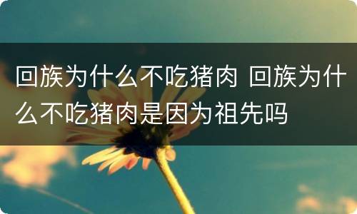 回族为什么不吃猪肉 回族为什么不吃猪肉是因为祖先吗