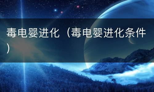 毒电婴进化（毒电婴进化条件）