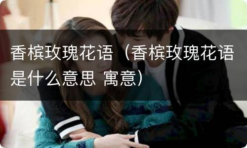 香槟玫瑰花语（香槟玫瑰花语是什么意思 寓意）