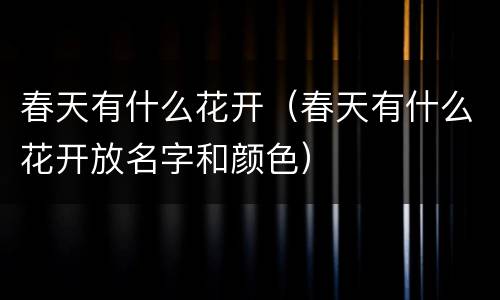 春天有什么花开（春天有什么花开放名字和颜色）