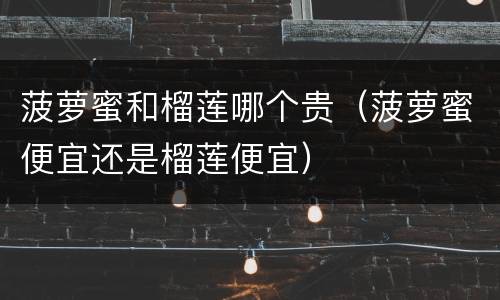 菠萝蜜和榴莲哪个贵（菠萝蜜便宜还是榴莲便宜）