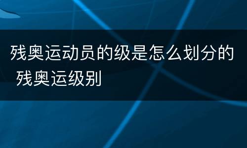 残奥运动员的级是怎么划分的 残奥运级别