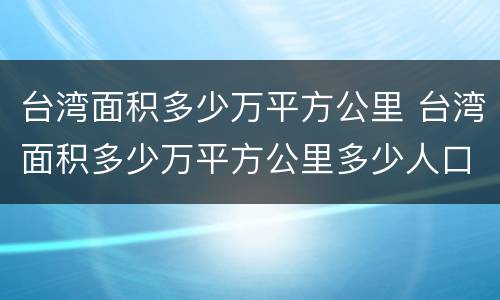 台湾面积多少万平方公里 台湾面积多少万平方公里多少人口