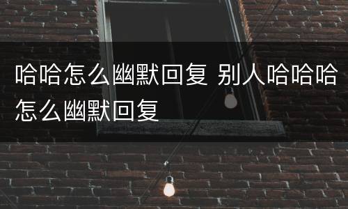 哈哈怎么幽默回复 别人哈哈哈怎么幽默回复