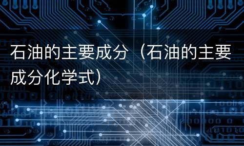 石油的主要成分（石油的主要成分化学式）