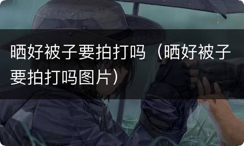 晒好被子要拍打吗（晒好被子要拍打吗图片）