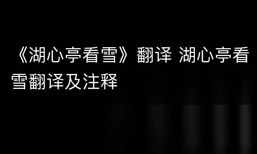 《湖心亭看雪》翻译 湖心亭看雪翻译及注释