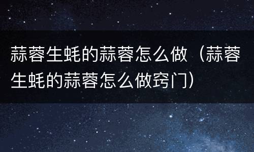 蒜蓉生蚝的蒜蓉怎么做（蒜蓉生蚝的蒜蓉怎么做窍门）
