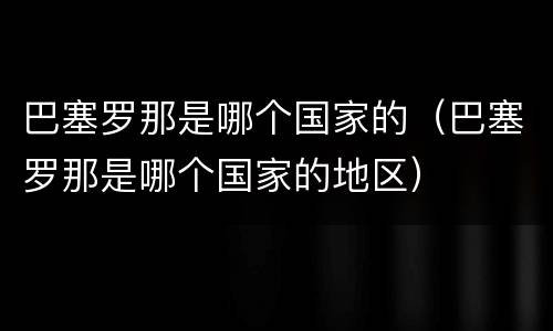 巴塞罗那是哪个国家的（巴塞罗那是哪个国家的地区）