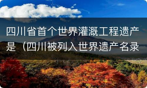 四川省首个世界灌溉工程遗产是（四川被列入世界遗产名录的水利工程）