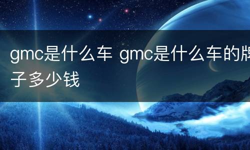 gmc是什么车 gmc是什么车的牌子多少钱