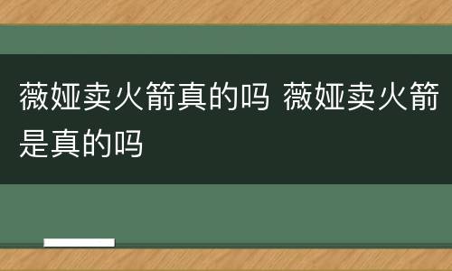 薇娅卖火箭真的吗 薇娅卖火箭是真的吗