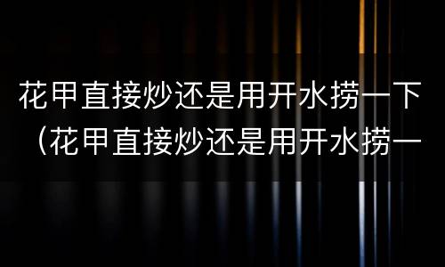 花甲直接炒还是用开水捞一下（花甲直接炒还是用开水捞一下好）