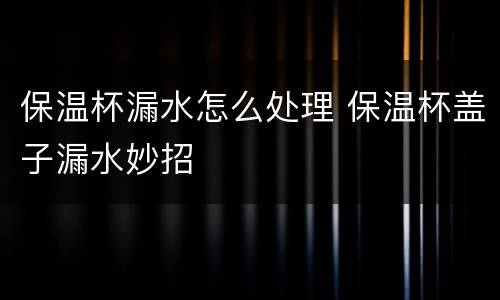 保温杯漏水怎么处理 保温杯盖子漏水妙招