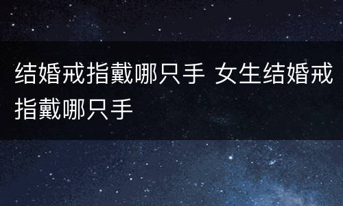 结婚戒指戴哪只手 女生结婚戒指戴哪只手