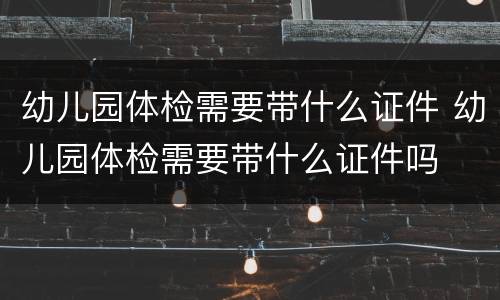 幼儿园体检需要带什么证件 幼儿园体检需要带什么证件吗