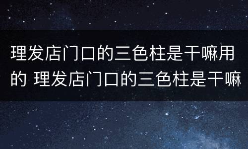 理发店门口的三色柱是干嘛用的 理发店门口的三色柱是干嘛用的呢