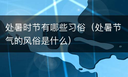 处暑时节有哪些习俗（处暑节气的风俗是什么）