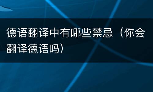 德语翻译中有哪些禁忌（你会翻译德语吗）