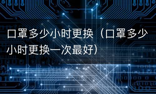 口罩多少小时更换（口罩多少小时更换一次最好）