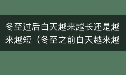 冬至过后白天越来越长还是越来越短（冬至之前白天越来越短吗）