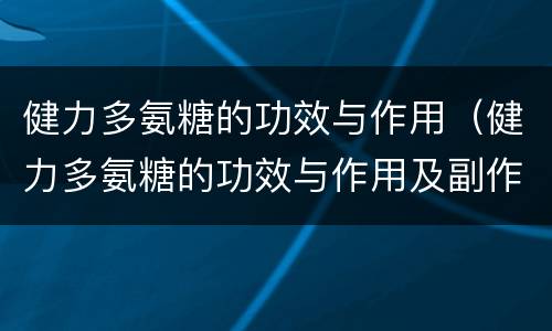 健力多氨糖的功效与作用（健力多氨糖的功效与作用及副作用）