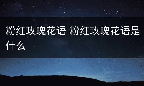 粉红玫瑰花语 粉红玫瑰花语是什么