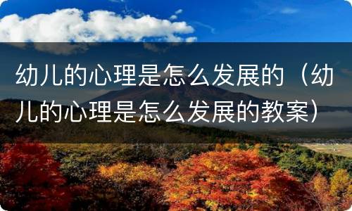 幼儿的心理是怎么发展的（幼儿的心理是怎么发展的教案）