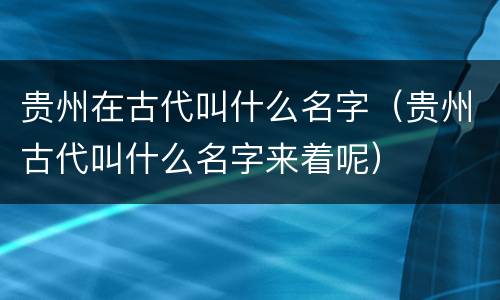 贵州在古代叫什么名字（贵州古代叫什么名字来着呢）
