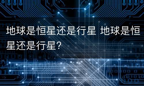 地球是恒星还是行星 地球是恒星还是行星?
