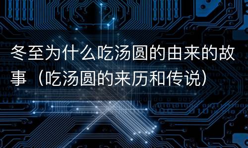 冬至为什么吃汤圆的由来的故事（吃汤圆的来历和传说）