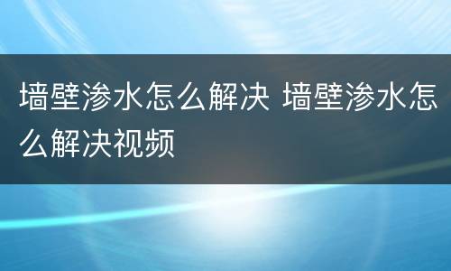 墙壁渗水怎么解决 墙壁渗水怎么解决视频