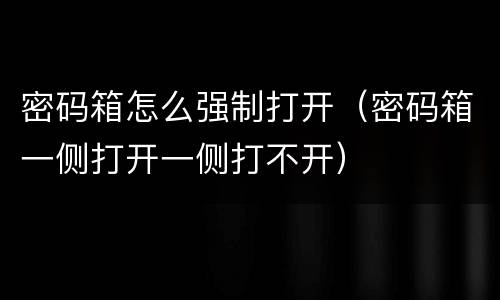 密码箱怎么强制打开（密码箱一侧打开一侧打不开）