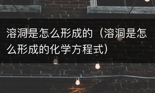 溶洞是怎么形成的（溶洞是怎么形成的化学方程式）