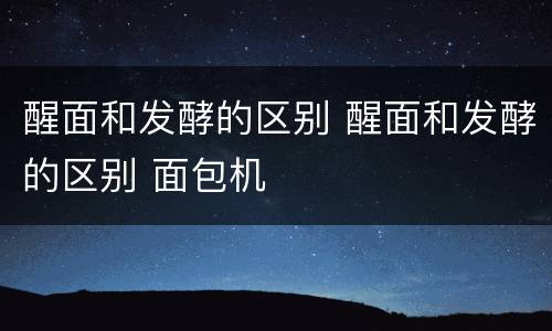 醒面和发酵的区别 醒面和发酵的区别 面包机