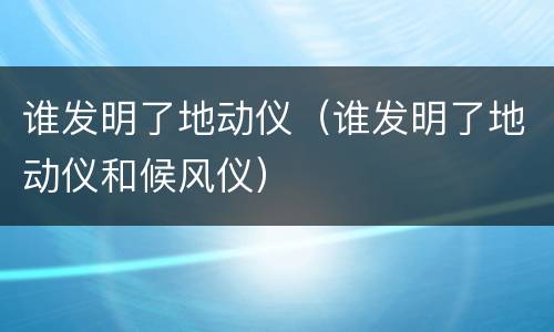 谁发明了地动仪（谁发明了地动仪和候风仪）