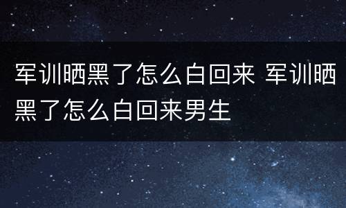 军训晒黑了怎么白回来 军训晒黑了怎么白回来男生