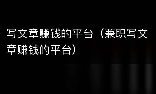 写文章赚钱的平台（兼职写文章赚钱的平台）