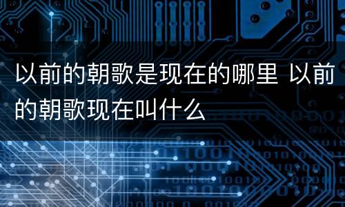 以前的朝歌是现在的哪里 以前的朝歌现在叫什么