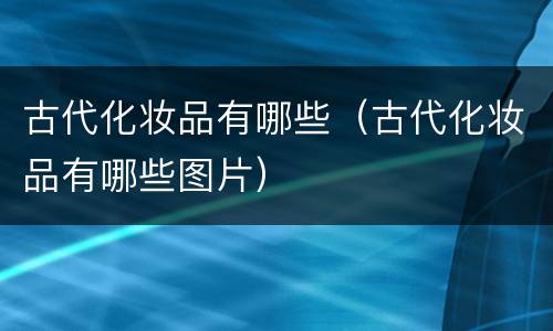 古代化妆品有哪些（古代化妆品有哪些图片）