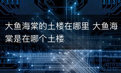 大鱼海棠的土楼在哪里 大鱼海棠是在哪个土楼