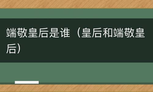 端敬皇后是谁（皇后和端敬皇后）