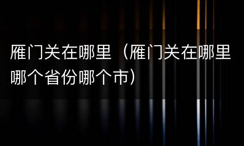 雁门关在哪里（雁门关在哪里哪个省份哪个市）
