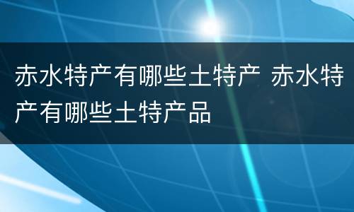 赤水特产有哪些土特产 赤水特产有哪些土特产品