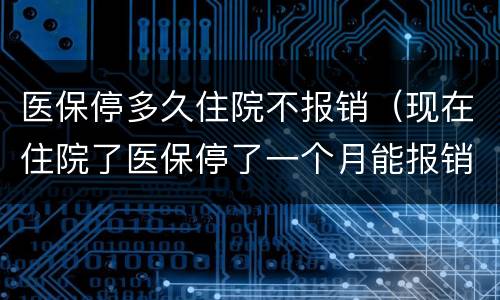 医保停多久住院不报销（现在住院了医保停了一个月能报销吗）