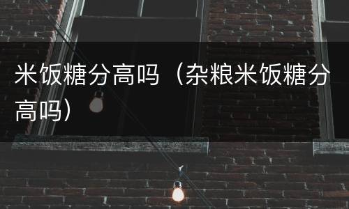 米饭糖分高吗（杂粮米饭糖分高吗）