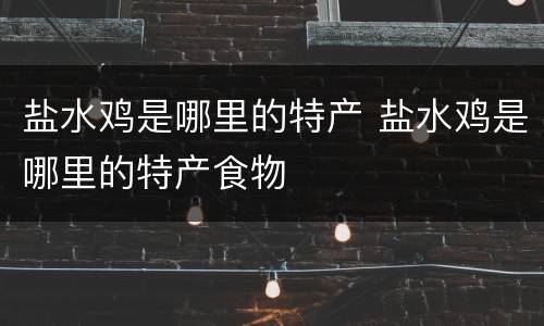 盐水鸡是哪里的特产 盐水鸡是哪里的特产食物