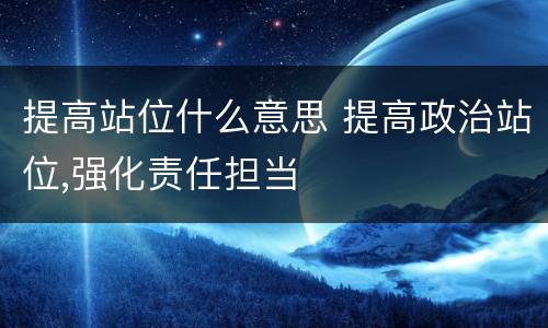 提高站位什么意思 提高政治站位,强化责任担当