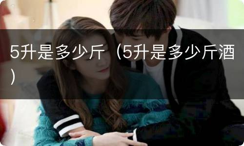 5升是多少斤（5升是多少斤酒）