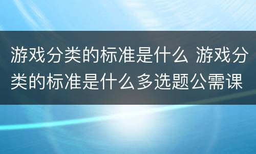 游戏分类的标准是什么 游戏分类的标准是什么多选题公需课